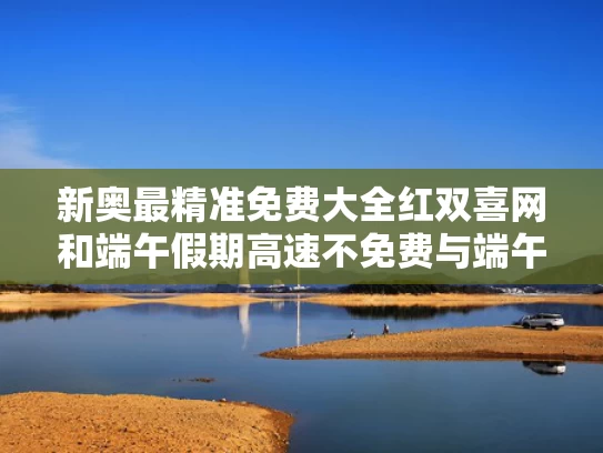 新奥最精准免费大全红双喜网和端午假期高速不免费与端午假期高速不免费 新闻