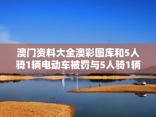 澳门资料大全澳彩图库	和5人骑1辆电动车被罚与5人骑1辆电动车被罚50元