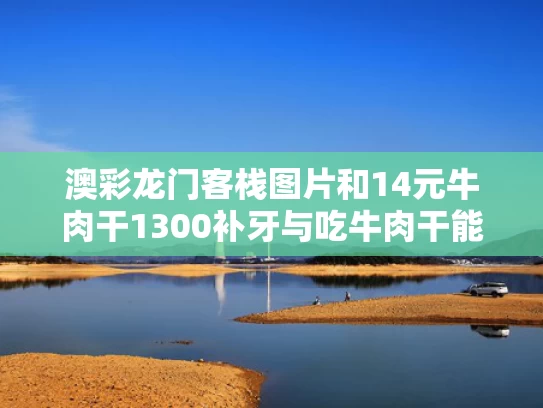 澳彩龙门客栈图片和14元牛肉干1300补牙与吃牛肉干能锻炼牙齿吗