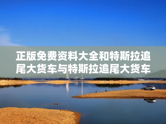 正版免费资料大全和特斯拉追尾大货车与特斯拉追尾大货车怎么处理