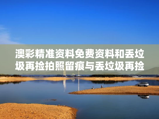 澳彩精准资料免费资料	和丢垃圾再捡拍照留痕与丢垃圾再捡拍照留痕了