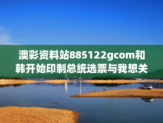 澳彩资料站885122gcom和韩开始印制总统选票与我想关注韩国总统大选