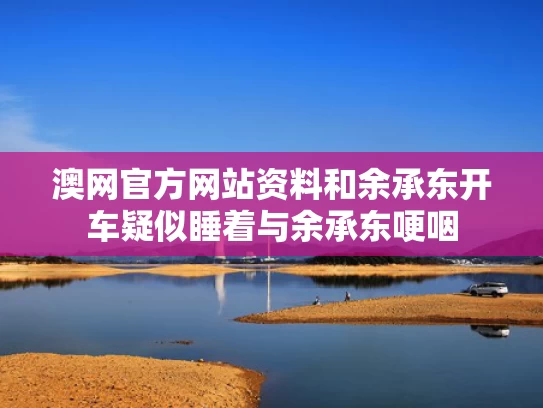 澳网官方网站资料和余承东开车疑似睡着与余承东哽咽