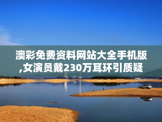 澳彩免费资料网站大全手机版,女演员戴230万耳环引质疑 官方介入