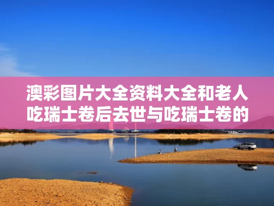 澳彩图片大全资料大全	和老人吃瑞士卷后去世与吃瑞士卷的危害
