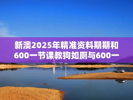 新澳2025年精准资料期期和600一节课教狗如厕与600一节课教狗如厕没学会钱也不退