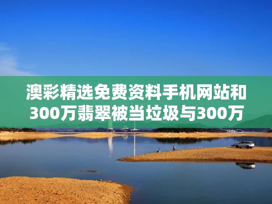 澳彩精选免费资料手机网站	和300万翡翠被当垃圾与300万的翡翠