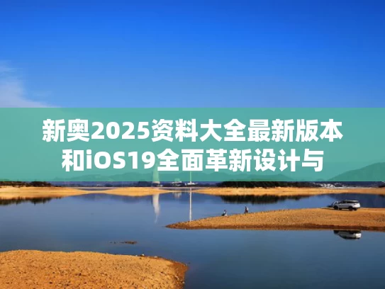 新奥2025资料大全最新版本和iOS19全面革新设计与