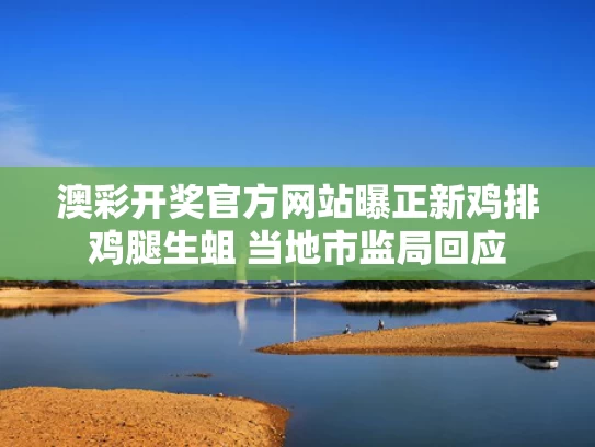 澳彩开奖官方网站	曝正新鸡排鸡腿生蛆 当地市监局回应