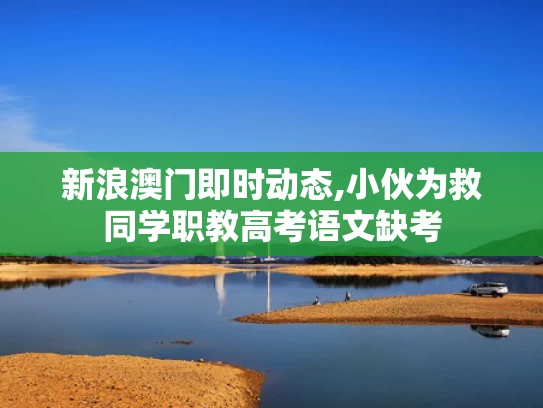 新浪澳门即时动态,小伙为救同学职教高考语文缺考