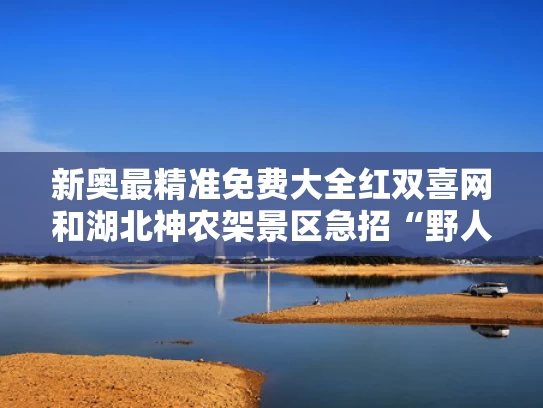 新奥最精准免费大全红双喜网和湖北神农架景区急招“野人”与