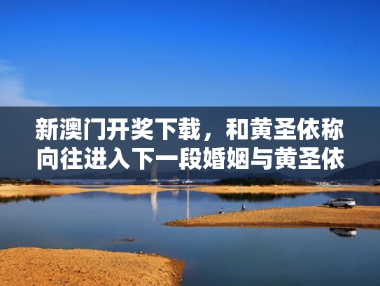 新澳门开奖下载，和黄圣依称向往进入下一段婚姻与黄圣依参加过新相亲大会吗