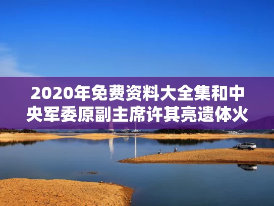2020年免费资料大全集和中央军委原副主席许其亮遗体火化与