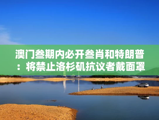 澳门叁期内必开叁肖和特朗普：将禁止洛杉矶抗议者戴面罩与特朗普建议不戴口罩