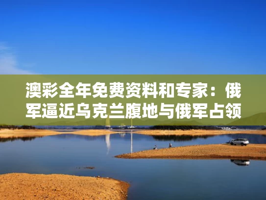澳彩全年免费资料	和专家：俄军逼近乌克兰腹地与俄军占领乌克兰