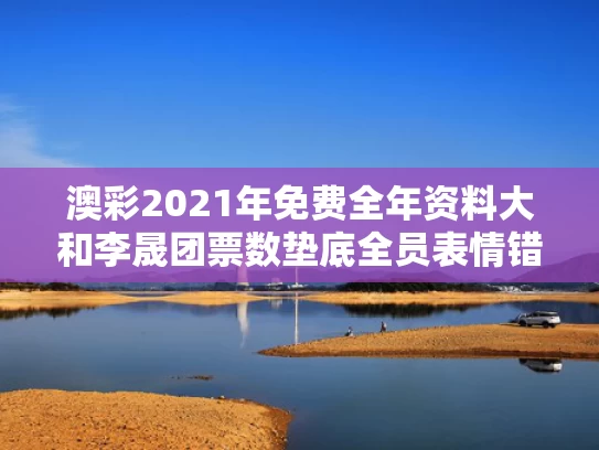 澳彩2021年免费全年资料大	和李晟团票数垫底全员表情错愕与李晟参加综艺节目