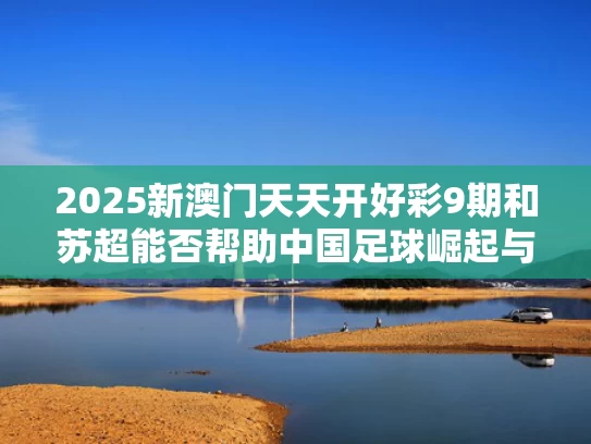 2025新澳门天天开好彩9期和苏超能否帮助中国足球崛起与苏超是哪个联赛