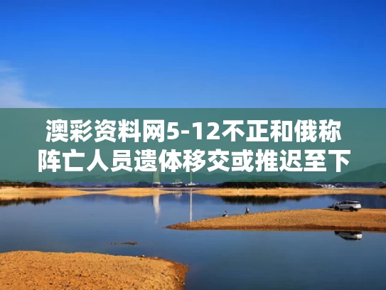澳彩资料网5-12不正和俄称阵亡人员遗体移交或推迟至下周与俄salt