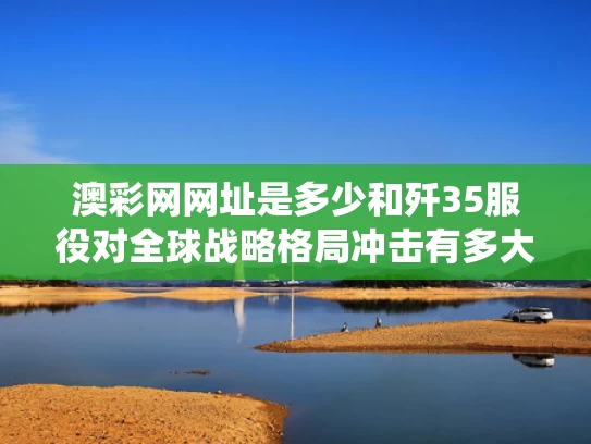 澳彩网网址是多少和歼35服役对全球战略格局冲击有多大与歼35服役对全球战略格局冲击有多大了