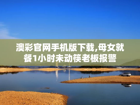 澳彩官网手机版下载,母女就餐1小时未动筷老板报警