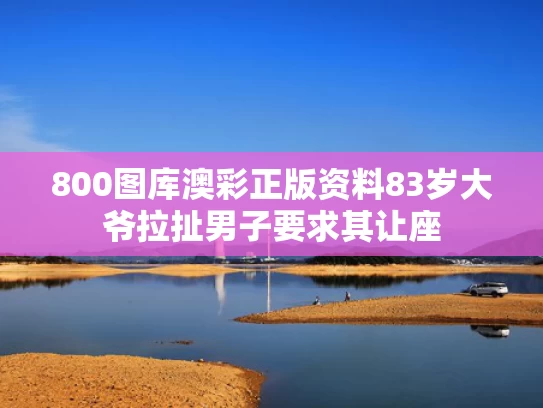800图库澳彩正版资料	83岁大爷拉扯男子要求其让座