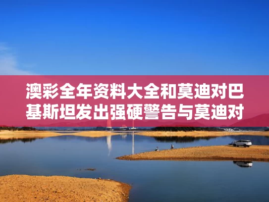 澳彩全年资料大全	和莫迪对巴基斯坦发出强硬警告与莫迪对巴基斯坦发出强硬警告是真的吗