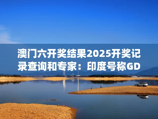 澳门六开奖结果2025开奖记录查询和专家：印度号称GDP世界第4有4个水分与印度gdp有水分吗