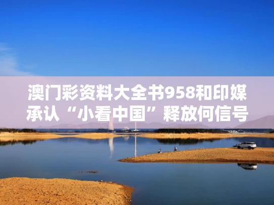 澳门彩资料大全书958和印媒承认“小看中国”释放何信号与