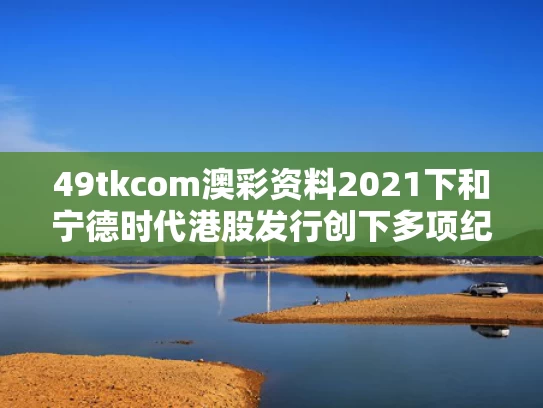 49tkcom澳彩资料2021下和宁德时代港股发行创下多项纪录与