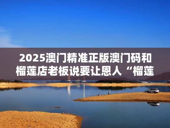 2025澳门精准正版澳门码和榴莲店老板说要让恩人“榴莲自由”与榴莲专卖店真的可以挣钱吗