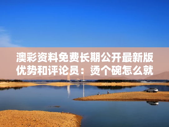 澳彩资料免费长期公开最新版优势和评论员：烫个碗怎么就恶心了与很烫的碗怎么从锅里拿出来