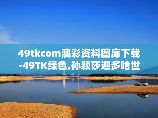 49tkcom澳彩资料图库下载-49TK绿色,孙颖莎迎多哈世乒赛开门红