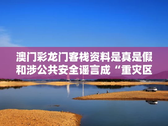 澳门彩龙门客栈资料是真是假和涉公共安全谣言成“重灾区”与
