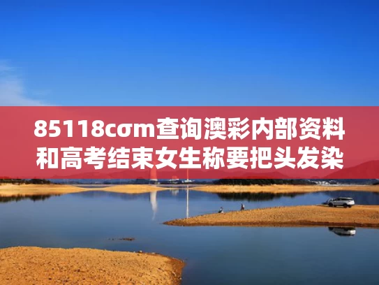 85118cσm查询澳彩内部资料和高考结束女生称要把头发染成绿色与高考后染头