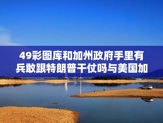 49彩图库和加州政府手里有兵敢跟特朗普干仗吗与美国加州支持谁
