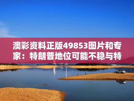澳彩资料正版49853图片	和专家：特朗普地位可能不稳与特朗普在美国地位怎么样
