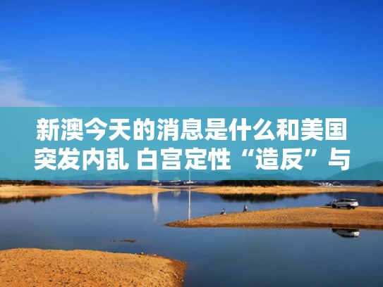 新澳今天的消息是什么和美国突发内乱 白宫定性“造反”与