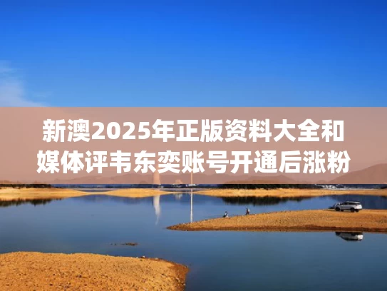 新澳2025年正版资料大全和媒体评韦东奕账号开通后涨粉千万与韦东奕cpam