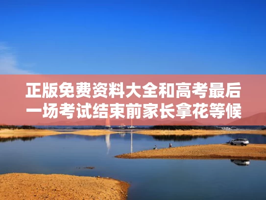 正版免费资料大全和高考最后一场考试结束前家长拿花等候与高考考试最后一天励志语录