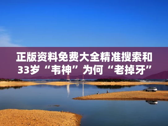 正版资料免费大全精准搜索和33岁“韦神”为何“老掉牙”与