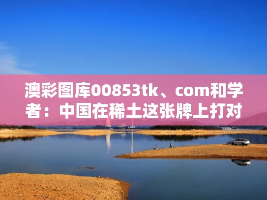 澳彩图库00853tk、com和学者：中国在稀土这张牌上打对了与中国稀土掌握在谁手里