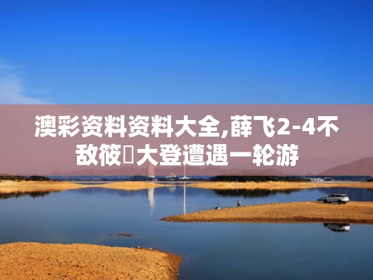 澳彩资料资料大全,薛飞2-4不敌筱塚大登遭遇一轮游