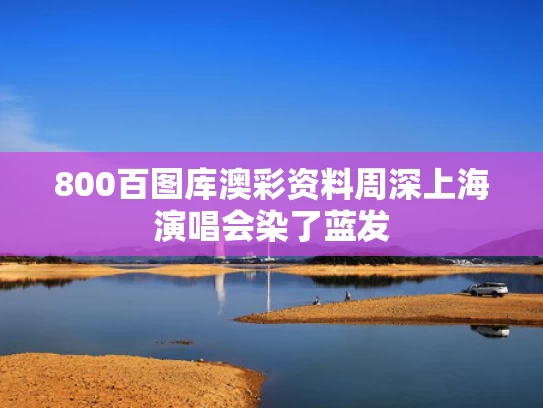 800百图库澳彩资料	周深上海演唱会染了蓝发