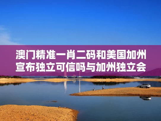澳门精准一肖二码和美国加州宣布独立可信吗与加州独立会怎么样