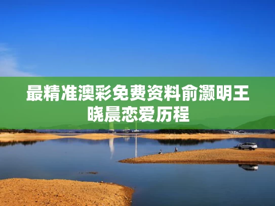最精准澳彩免费资料	俞灏明王晓晨恋爱历程