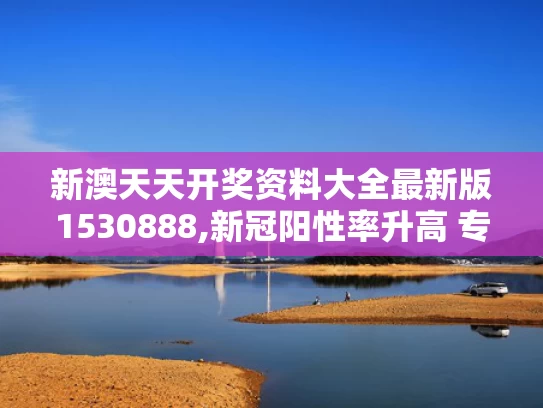 新澳天天开奖资料大全最新版1530888,新冠阳性率升高 专家称5月下旬达峰