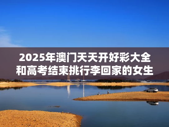 2025年澳门天天开好彩大全和高考结束挑行李回家的女生找到了与高考完离家出走