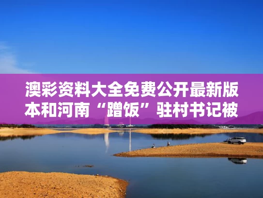 澳彩资料大全免费公开最新版本	和河南“蹭饭”驻村书记被人民日报表扬与
