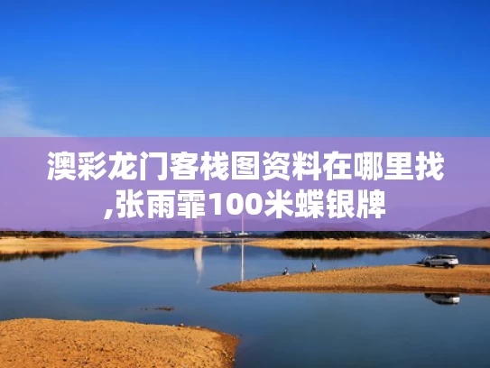 澳彩龙门客栈图资料在哪里找,张雨霏100米蝶银牌
