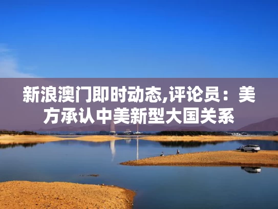 新浪澳门即时动态,评论员：美方承认中美新型大国关系